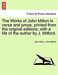 The Works of John Milton in Verse and Prose, Printed from the Original Editions, with a Life of the Author by J. Mitford. (Paperback)