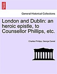 London and Dublin: An Heroic Epistle, to Counsellor Phillips, Etc. (Paperback)
