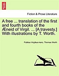 A Free ... Translation of the First and Fourth Books of the ?eid of Virgil. ... [a Travesty.] with Illustrations by T. Worth. (Paperback)