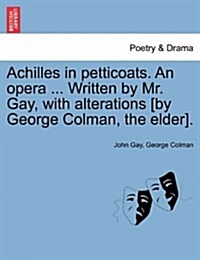 Achilles in Petticoats. an Opera ... Written by Mr. Gay, with Alterations [By George Colman, the Elder]. (Paperback)