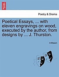 Poetical Essays, ... with Eleven Engravings on Wood, Executed by the Author, from Designs by ... J. Thurston. (Paperback)