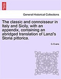 The Classic and Connoisseur in Italy and Sicily, with an Appendix, Containing an Abridged Translation of Lanzis Storia Pittorica. (Paperback)