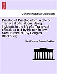 Prinsloo of Prinsloosdorp: A Tale of Transvaal Officialdom. Being Incidents in the Life of a Transvaal Official, as Told by His Son-In-Law, Sarel (Paperback)