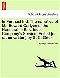 In Furthest Ind. the Narrative of Mr. Edward Carlyon of the Honourable East India Companys Service. Edited [Or Rather Written] by S. C. Grier. (Paperback)