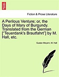 A Perilous Venture; Or, the Days of Mary of Burgundy. Translated from the German [Teuerdanks Brautfahrt] by M. Hall, Etc. (Paperback)