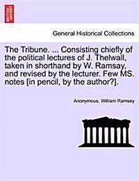 The Tribune. ... Consisting Chiefly of the Political Lectures of J. Thelwall, Taken in Shorthand by W. Ramsay, and Revised by the Lecturer. Few Ms. No (Paperback)