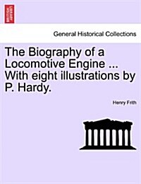 The Biography of a Locomotive Engine ... with Eight Illustrations by P. Hardy. (Paperback)