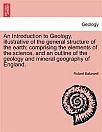 An Introduction to Geology, Illustrative of the General Structure of the Earth; Comprising the Elements of the Science, and an Outline of the Geology (Paperback)