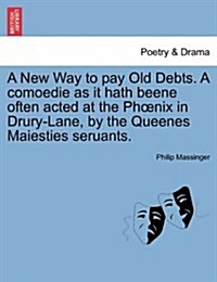 A New Way to Pay Old Debts. a Comoedie as It Hath Beene Often Acted at the PH Nix in Drury-Lane, by the Queenes Maiesties Seruants. (Paperback)