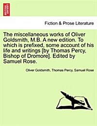 The Miscellaneous Works of Oliver Goldsmith, M.B. a New Edition. to Which Is Prefixed, Some Account of His Life and Writings [By Thomas Percy, Bishop (Paperback)