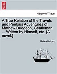 A True Relation of the Travels and Perilous Adventures of Mathew Dudgeon, Gentleman ... Written by Himself, Etc. [A Novel.] (Paperback)