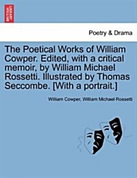 The Poetical Works of William Cowper. Edited, with a Critical Memoir, by William Michael Rossetti. Illustrated by Thomas Seccombe. [With a Portrait.] (Paperback)