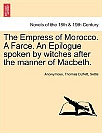 The Empress of Morocco. a Farce. an Epilogue Spoken by Witches After the Manner of Macbeth. (Paperback)