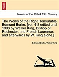 The Works of the Right Honourable Edmund Burke. [Vol. 4-8 Edited Until 1808 by Walker King, Bishop of Rochester, and French Laurence, and Afterwards B (Paperback)