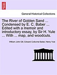 The River of Golden Sand ... Condensed by E. C. Baber ... Edited with a Memoir and Introductory Essay, by Sir H. Yule ... with ... Map, and Woodcuts. (Paperback)