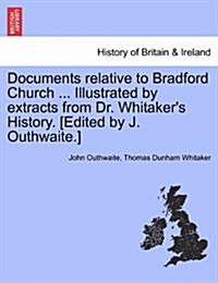 Documents Relative to Bradford Church ... Illustrated by Extracts from Dr. Whitakers History. [Edited by J. Outhwaite.] (Paperback)