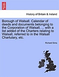 Borough of Walsall. Calendar of Deeds and Documents Belonging to the Corporation of Walsall, ... with a List Added of the Charters Relating to Walsall (Paperback)