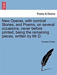 New Operas, with Comical Stories, and Poems, on Several Occasions, Never Before Printed, Being the Remaining Pieces, Written by MR D. (Paperback)