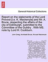 Report on the Statements of the Lord Provost [I.E. K. MacKenzie] and Mr. A. Bruce, Respecting the Affairs of the City of Edinburgh, Submitted to the C (Paperback)
