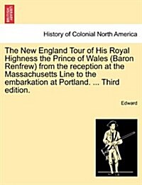 The New England Tour of His Royal Highness the Prince of Wales (Baron Renfrew) from the Reception at the Massachusetts Line to the Embarkation at Port (Paperback)