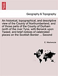 An Historical, Topographical, and Descriptive View of the County of Northumberland, and of Those Parts of the County of Durham North of the River Tyne (Paperback)