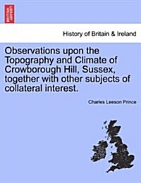 Observations Upon the Topography and Climate of Crowborough Hill, Sussex, Together with Other Subjects of Collateral Interest. (Paperback)