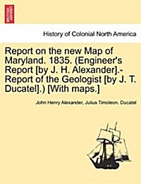 Report on the New Map of Maryland. 1835. (Engineers Report [By J. H. Alexander].-Report of the Geologist [By J. T. Ducatel].) [With Maps.] (Paperback)