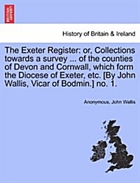 The Exeter Register: Or, Collections Towards a Survey ... of the Counties of Devon and Cornwall, Which Form the Diocese of Exeter, Etc. [By (Paperback)