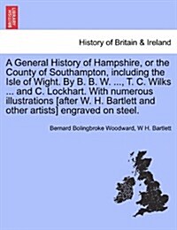 A General History of Hampshire, or the County of Southampton, Including the Isle of Wight. by B. B. W. ..., T. C. Wilks ... and C. Lockhart. with NU (Paperback)