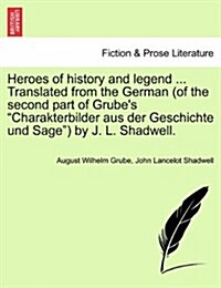 Heroes of History and Legend ... Translated from the German (of the Second Part of Grubes Charakterbilder Aus Der Geschichte Und Sage) by J. L. Sha (Paperback)