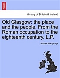 Old Glasgow: The Place and the People. from the Roman Occupation to the Eighteenth Century. L.P. (Paperback)