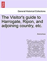 The Visitors Guide to Harrogate, Ripon, and Adjoining Country, Etc. (Paperback)