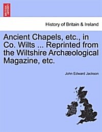 Ancient Chapels, Etc., in Co. Wilts ... Reprinted from the Wiltshire Arch Ological Magazine, Etc. (Paperback)