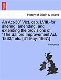 An Act-30?Vict. Cap. LVIII.-For Altering, Amending, and Extending the Provisions of the Salford Improvement Act, 1862, Etc. [31 May, 1867.] (Paperback)