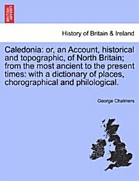 Caledonia: Or, an Account, Historical and Topographic, of North Britain; From the Most Ancient to the Present Times: With a Dicti (Paperback)