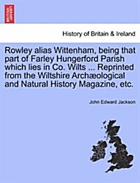 Rowley Alias Wittenham, Being That Part of Farley Hungerford Parish Which Lies in Co. Wilts ... Reprinted from the Wiltshire Arch?logical and Natural (Paperback)