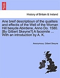 Ane Breif Descriptioun of the Qualiteis and Effectis of the Well of the Woman Hill Besyde Abirdene, Anno Do. 1580. [By Gilbert Skeyne?] a Facsimile .. (Paperback)