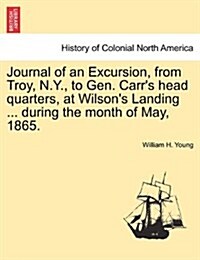 Journal of an Excursion, from Troy, N.Y., to Gen. Carrs Head Quarters, at Wilsons Landing ... During the Month of May, 1865. (Paperback)