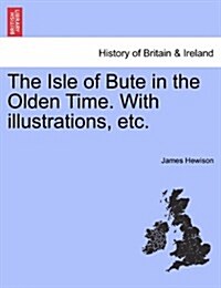 The Isle of Bute in the Olden Time. with Illustrations, Etc. (Paperback)