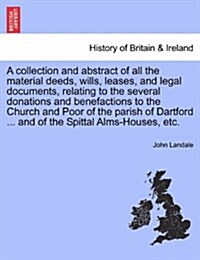 A Collection and Abstract of All the Material Deeds, Wills, Leases, and Legal Documents, Relating to the Several Donations and Benefactions to the Chu (Paperback)