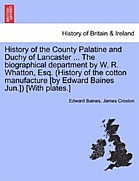 History of the County Palatine and Duchy of Lancaster ... the Biographical Department by W. R. Whatton, Esq. (History of the Cotton Manufacture [By Ed (Paperback)