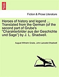 Heroes of History and Legend ... Translated from the German (of the Second Part of Grubes Charakterbilder Aus Der Geschichte Und Sage) by J. L. Sha (Paperback)