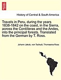 Travels in Peru, During the Years 1838-1842 on the Coast, in the Sierra, Across the Cordilleras and the Andes, Into the Principal Forests. Translated (Paperback)