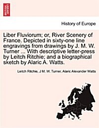Liber Fluviorum; Or, River Scenery of France. Depicted in Sixty-One Line Engravings from Drawings by J. M. W. Turner ... with Descriptive Letter-Press (Paperback)
