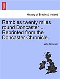 Rambles Twenty Miles Round Doncaster ... Reprinted from the Doncaster Chronicle. (Paperback)