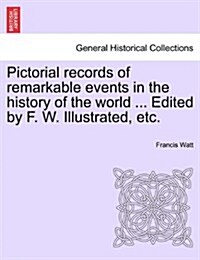 Pictorial Records of Remarkable Events in the History of the World ... Edited by F. W. Illustrated, Etc. (Paperback)