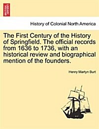 The First Century of the History of Springfield. the Official Records from 1636 to 1736, with an Historical Review and Biographical Mention of the Fou (Paperback)