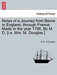 Notes of a Journey from Berne to England, Through France. Made in the Year 1796. by M. D. [I.E. Mrs. M. Douglas.] (Paperback)