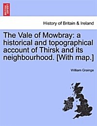 The Vale of Mowbray: A Historical and Topographical Account of Thirsk and Its Neighbourhood. [With Map.] (Paperback)