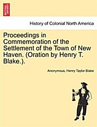 Proceedings in Commemoration of the Settlement of the Town of New Haven. (Oration by Henry T. Blake.). (Paperback)